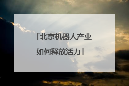 北京机器人产业如何释放活力