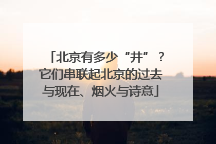 北京有多少“井”？它们串联起北京的过去与现在、烟火与诗意