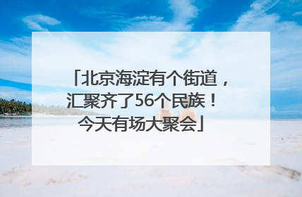 北京海淀有个街道，汇聚齐了56个民族！今天有场大聚会