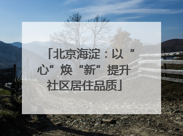 北京海淀：以“心”焕“新”提升社区居住品质