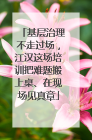 基层治理不走过场，江汉这场培训把难题搬上桌、在现场见真章