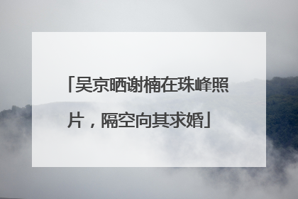 吴京晒谢楠在珠峰照片，隔空向其求婚