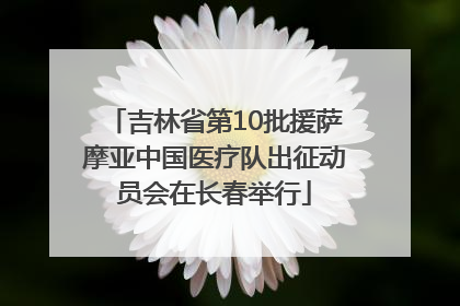 吉林省第10批援萨摩亚中国医疗队出征动员会在长春举行
