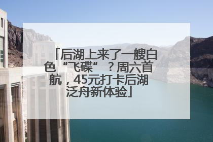 后湖上来了一艘白色“飞碟”？周六首航，45元打卡后湖泛舟新体验
