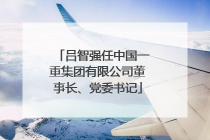 吕智强任中国一重集团有限公司董事长、党委书记