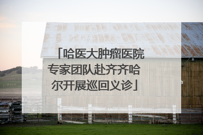 哈医大肿瘤医院专家团队赴齐齐哈尔开展巡回义诊