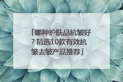 哪种护肤品抗皱好？精选10款有效抗皱去皱产品推荐