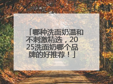 哪种洗面奶温和不刺激精选，2025洗面奶哪个品牌的好推荐！