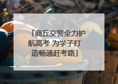 商丘交警全力护航高考 为学子打造畅通赶考路