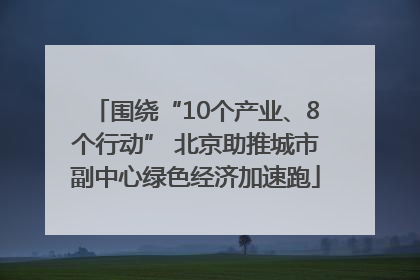 围绕“10个产业、8个行动” 北京助推城市副中心绿色经济加速跑