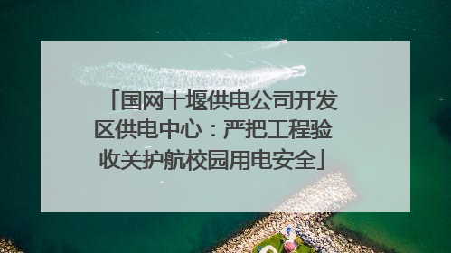 国网十堰供电公司开发区供电中心：严把工程验收关护航校园用电安全
