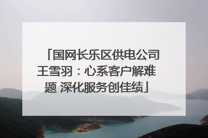国网长乐区供电公司王雪羽：心系客户解难题 深化服务创佳绩