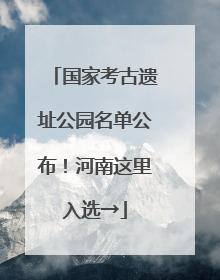 国家考古遗址公园名单公布！河南这里入选→
