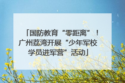 国防教育“零距离”！广州荔湾开展“少年军校学员进军营”活动