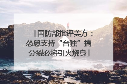 国防部批评美方：怂恿支持“台独”搞分裂必将引火烧身