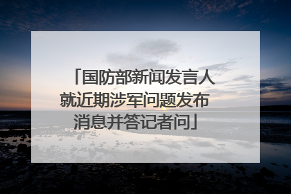 国防部新闻发言人就近期涉军问题发布消息并答记者问