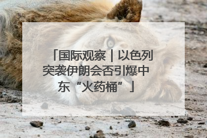 国际观察｜以色列突袭伊朗会否引爆中东“火药桶”