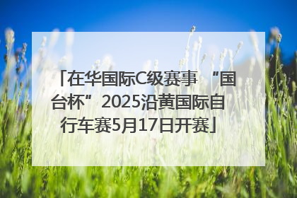 在华国际C级赛事 “国台杯”2025沿黄国际自行车赛5月17日开赛