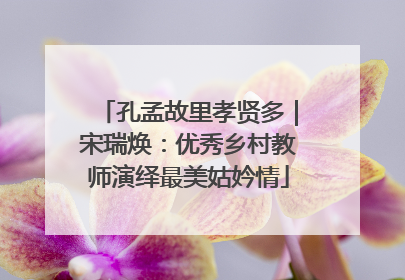孔孟故里孝贤多｜宋瑞焕：优秀乡村教师演绎最美姑妗情