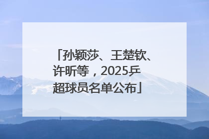 孙颖莎、王楚钦、许昕等，2025乒超球员名单公布