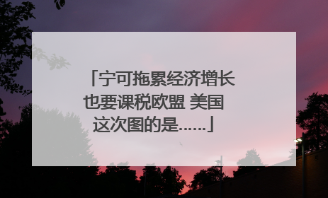 宁可拖累经济增长也要课税欧盟 美国这次图的是……
