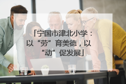 宁国市津北小学：以“劳”育美德，以“动”促发展