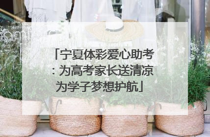 宁夏体彩爱心助考：为高考家长送清凉 为学子梦想护航