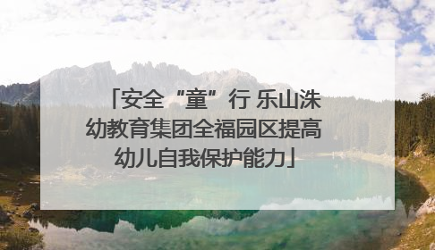 安全“童”行 乐山洙幼教育集团全福园区提高幼儿自我保护能力