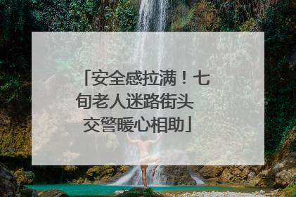 安全感拉满！七旬老人迷路街头 交警暖心相助