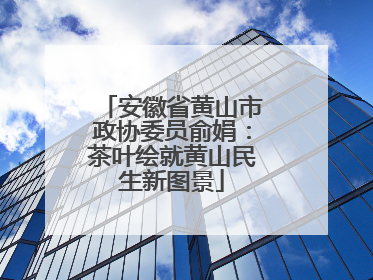 安徽省黄山市政协委员俞娟：茶叶绘就黄山民生新图景