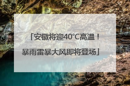 安徽将迎40℃高温！暴雨雷暴大风即将登场