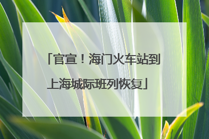 官宣！海门火车站到上海城际班列恢复