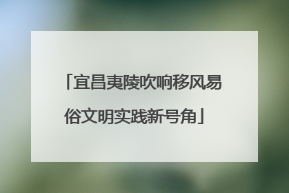 宜昌夷陵吹响移风易俗文明实践新号角
