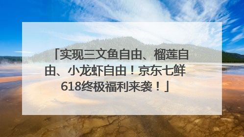 实现三文鱼自由、榴莲自由、小龙虾自由！京东七鲜618终极福利来袭！