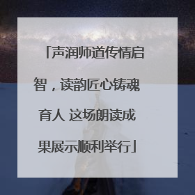 声润师道传情启智，读韵匠心铸魂育人 这场朗读成果展示顺利举行