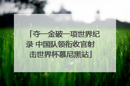 夺一金破一项世界纪录 中国队领衔收官射击世界杯慕尼黑站