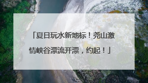 夏日玩水新地标！尧山激情峡谷漂流开漂，约起！