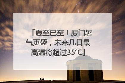 夏至已至！厦门暑气更盛，未来几日最高温将超过35℃