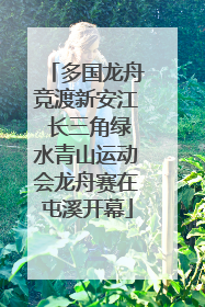 多国龙舟竞渡新安江 长三角绿水青山运动会龙舟赛在屯溪开幕