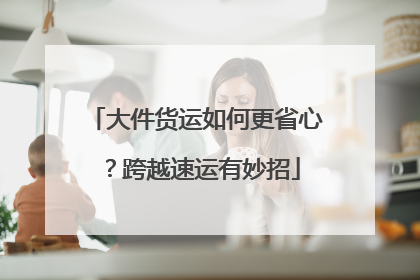 大件货运如何更省心？跨越速运有妙招