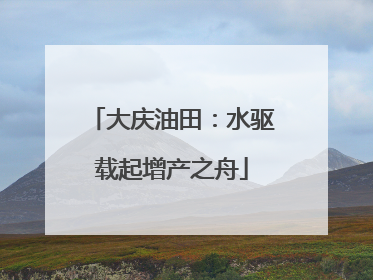 大庆油田：水驱载起增产之舟