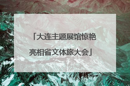 大连主题展馆惊艳亮相省文体旅大会