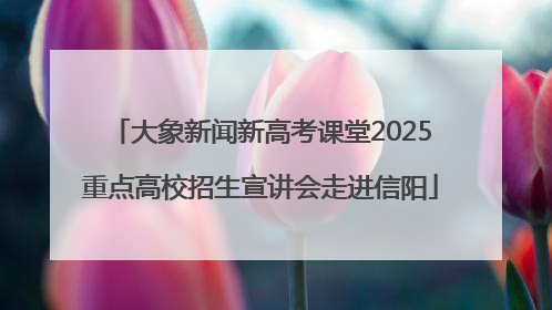 大象新闻新高考课堂2025重点高校招生宣讲会走进信阳