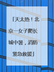 天太热！北京一女子爬长城中暑，消防紧急救援