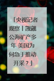 央视记者观察丨觊觎公海矿产多年 美国为何急于推动开采？