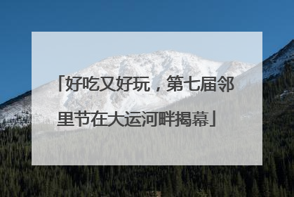 好吃又好玩，第七届邻里节在大运河畔揭幕