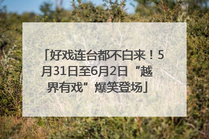 好戏连台都不白来！5月31日至6月2日“越界有戏”爆笑登场