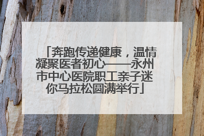 奔跑传递健康，温情凝聚医者初心——永州市中心医院职工亲子迷你马拉松圆满举行