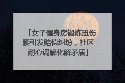 女子健身房锻炼扭伤腰引发赔偿纠纷，社区耐心调解化解矛盾