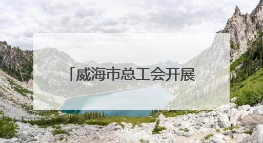 威海市总工会开展“惠心·赋能”职工心理健康关爱行动